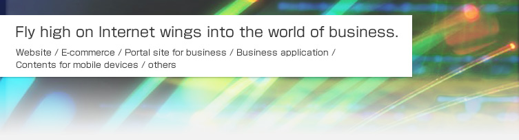 Fly high on Internet wings into the world of business. Website / E-commerce / Portal site for business / Business application / Contents for mobile devices / others